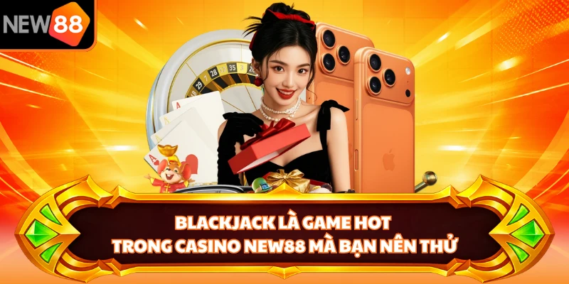 Blackjack là game hot trong casino NEW88 mà bạn nên thử 