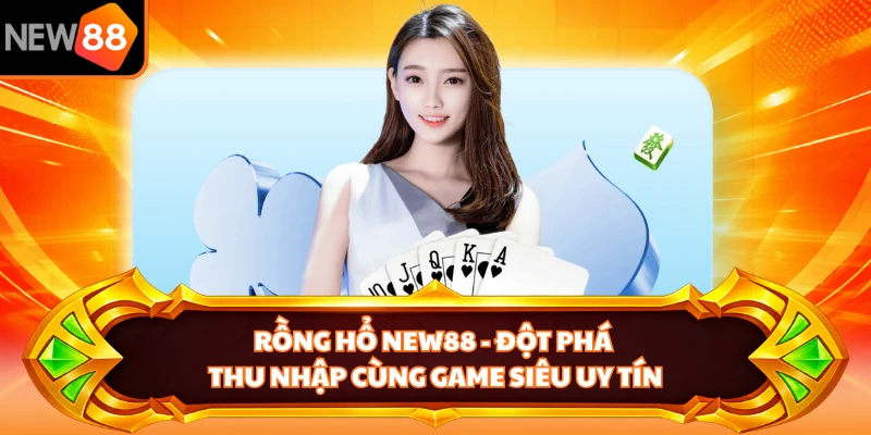 Rồng Hổ NEW88 - Đột Phá Thu Nhập Cùng Game Siêu Uy Tín